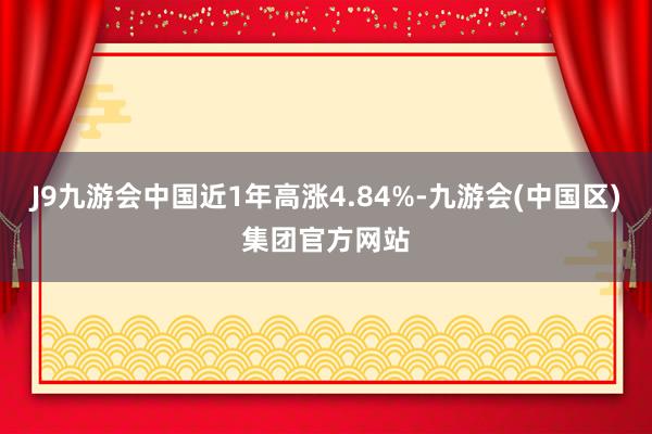 J9九游会中国近1年高涨4.84%-九游会(中国区)集团官方网站