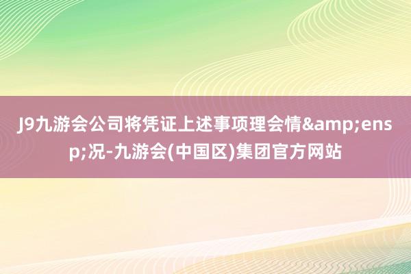 J9九游会公司将凭证上述事项理会情&ensp;况-九游会(中国区)集团官方网站