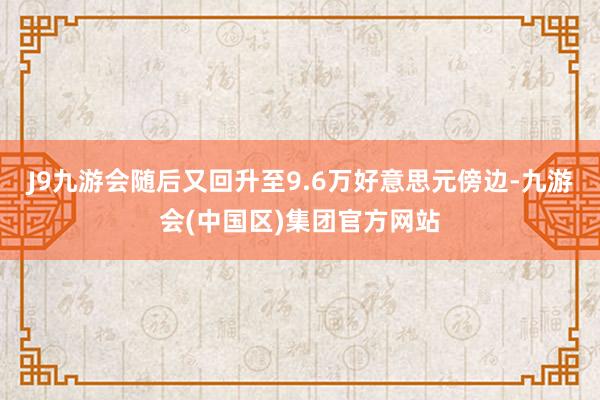 J9九游会随后又回升至9.6万好意思元傍边-九游会(中国区)集团官方网站