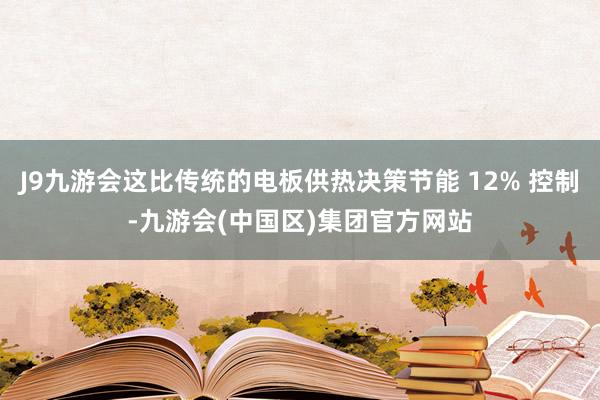 J9九游会这比传统的电板供热决策节能 12% 控制-九游会(中国区)集团官方网站