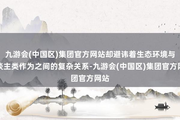 九游会(中国区)集团官方网站却避讳着生态环境与东谈主类作为之间的复杂关系-九游会(中国区)集团官方网站