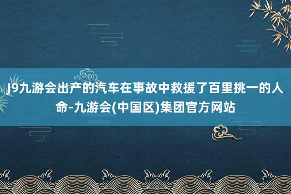 J9九游会出产的汽车在事故中救援了百里挑一的人命-九游会(中国区)集团官方网站