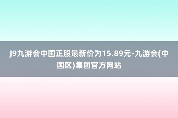 J9九游会中国正股最新价为15.89元-九游会(中国区)集团官方网站