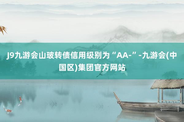 J9九游会山玻转债信用级别为“AA-”-九游会(中国区)集团官方网站