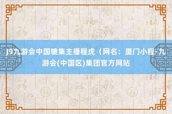 J9九游会中国辘集主播程虎（网名：厦门小程-九游会(中国区)集团官方网站