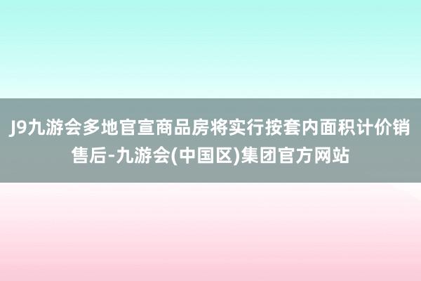 J9九游会多地官宣商品房将实行按套内面积计价销售后-九游会(中国区)集团官方网站