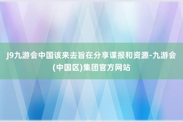 J9九游会中国该来去旨在分享谍报和资源-九游会(中国区)集团官方网站