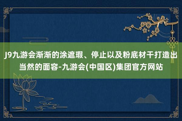 J9九游会渐渐的涂遮瑕、停止以及粉底材干打造出当然的面容-九游会(中国区)集团官方网站