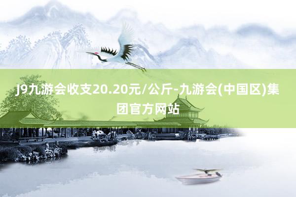 J9九游会收支20.20元/公斤-九游会(中国区)集团官方网站