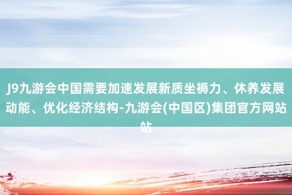 J9九游会中国需要加速发展新质坐褥力、休养发展动能、优化经济结构-九游会(中国区)集团官方网站