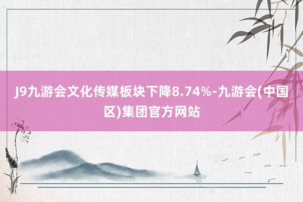 J9九游会文化传媒板块下降8.74%-九游会(中国区)集团官方网站