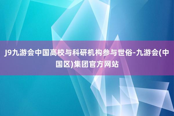 J9九游会中国高校与科研机构参与世俗-九游会(中国区)集团官方网站