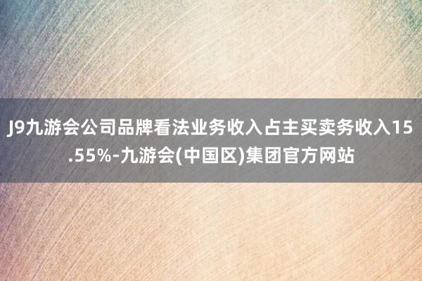 J9九游会公司品牌看法业务收入占主买卖务收入15.55%-九游会(中国区)集团官方网站