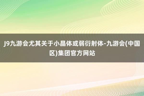 J9九游会尤其关于小晶体或弱衍射体-九游会(中国区)集团官方网站