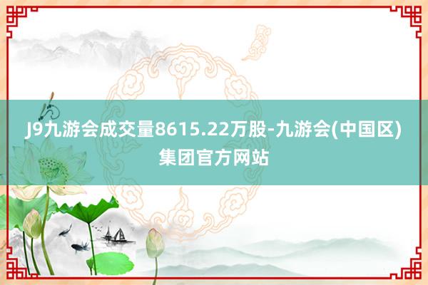 J9九游会成交量8615.22万股-九游会(中国区)集团官方网站