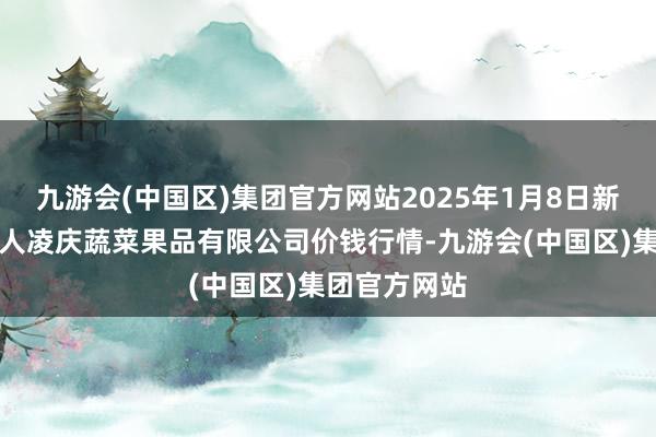 九游会(中国区)集团官方网站2025年1月8日新疆乌鲁木王人凌庆蔬菜果品有限公司价钱行情-九游会(中国区)集团官方网站