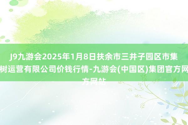 J9九游会2025年1月8日扶余市三井子园区市集建树运营有限公司价钱行情-九游会(中国区)集团官方网站