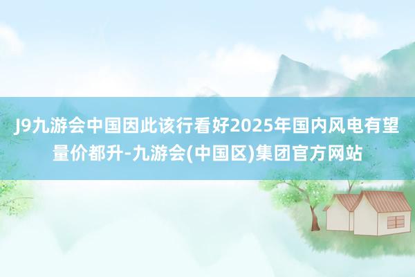 J9九游会中国因此该行看好2025年国内风电有望量价都升-九游会(中国区)集团官方网站