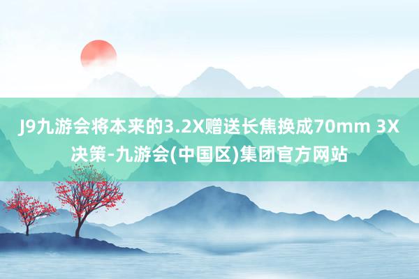 J9九游会将本来的3.2X赠送长焦换成70mm 3X决策-九游会(中国区)集团官方网站