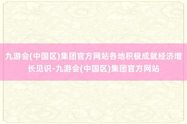 九游会(中国区)集团官方网站各地积极成就经济增长见识-九游会(中国区)集团官方网站