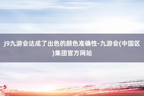 J9九游会达成了出色的颜色准确性-九游会(中国区)集团官方网站