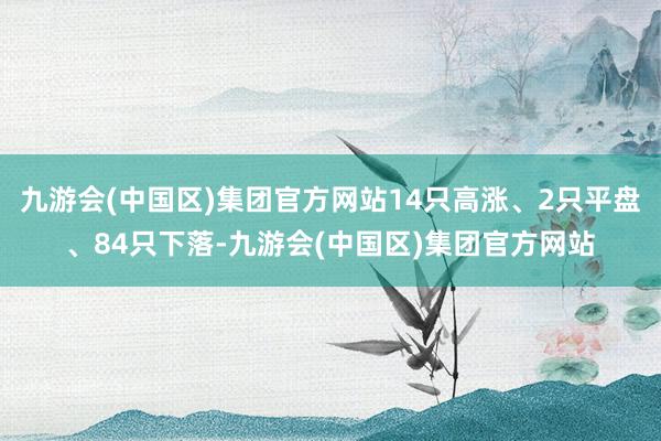 九游会(中国区)集团官方网站14只高涨、2只平盘、84只下落-九游会(中国区)集团官方网站