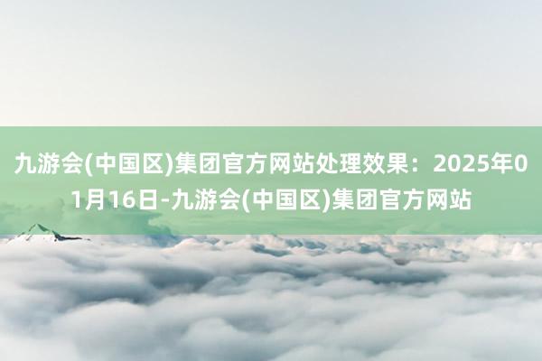 九游会(中国区)集团官方网站处理效果：2025年01月16日-九游会(中国区)集团官方网站