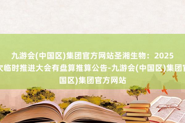 九游会(中国区)集团官方网站圣湘生物：2025年第一次临时推进大会有盘算推算公告-九游会(中国区)集团官方网站