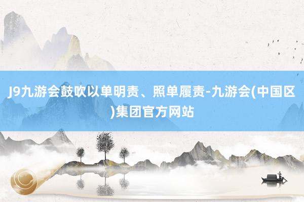 J9九游会鼓吹以单明责、照单履责-九游会(中国区)集团官方网站