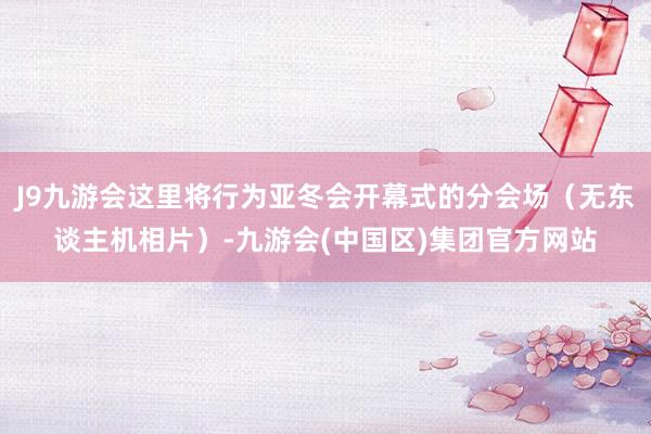 J9九游会这里将行为亚冬会开幕式的分会场（无东谈主机相片）-九游会(中国区)集团官方网站