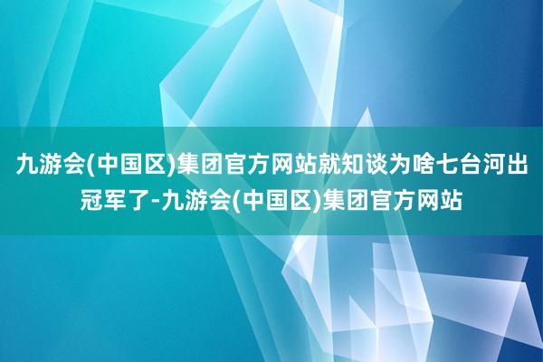 九游会(中国区)集团官方网站就知谈为啥七台河出冠军了-九游会(中国区)集团官方网站