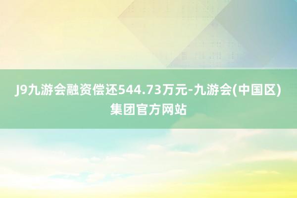 J9九游会融资偿还544.73万元-九游会(中国区)集团官方网站