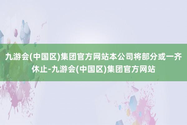 九游会(中国区)集团官方网站本公司将部分或一齐休止-九游会(中国区)集团官方网站