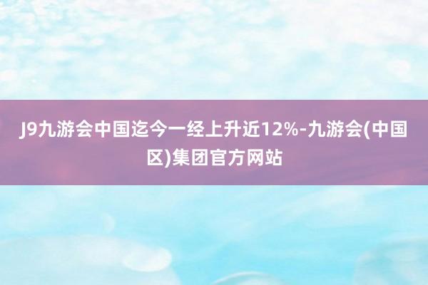 J9九游会中国迄今一经上升近12%-九游会(中国区)集团官方网站