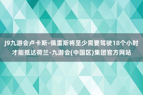 J9九游会卢卡斯-佩雷斯将至少需要驾驶18个小时才能抵达荷兰-九游会(中国区)集团官方网站