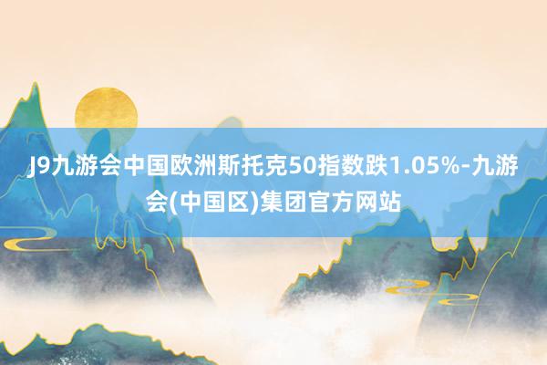 J9九游会中国欧洲斯托克50指数跌1.05%-九游会(中国区)集团官方网站