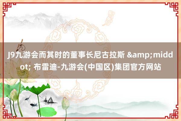 J9九游会而其时的董事长尼古拉斯 &middot; 布雷迪-九游会(中国区)集团官方网站
