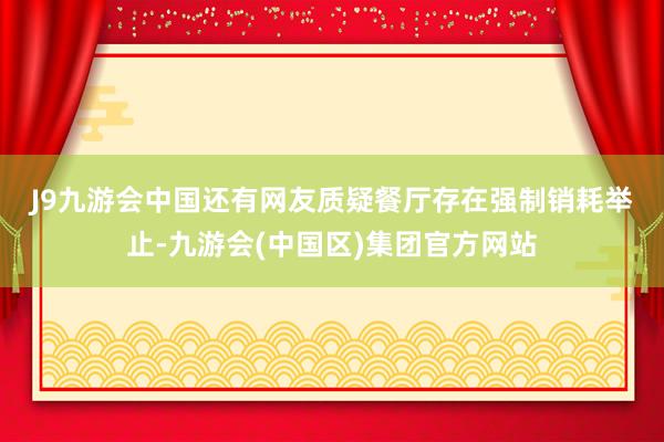 J9九游会中国　　还有网友质疑　　餐厅存在强制销耗举止-九游会(中国区)集团官方网站