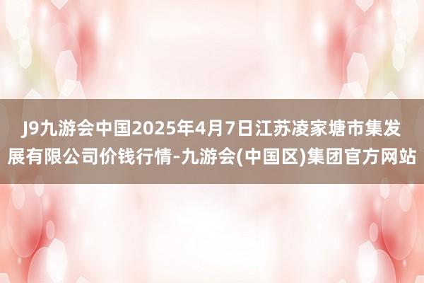 J9九游会中国2025年4月7日江苏凌家塘市集发展有限公司价钱行情-九游会(中国区)集团官方网站